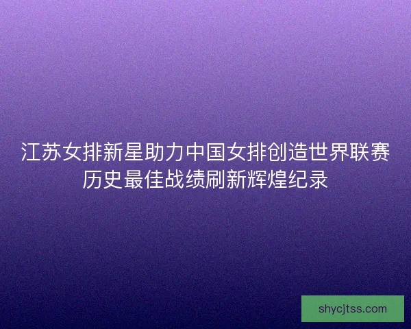 江苏女排新星助力中国女排创造世界联赛历史最佳战绩刷新辉煌纪录 江苏女排新星助力中国女排创造世界联赛历史最佳战绩刷新辉煌纪录