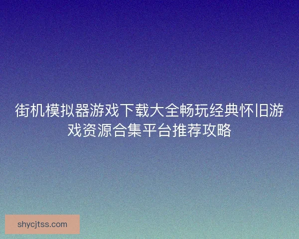 街机模拟器游戏下载大全畅玩经典怀旧游戏资源合集平台推荐攻略 街机模拟器游戏下载大全畅玩经典怀旧游戏资源合集平台推荐攻略