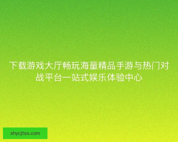下载游戏大厅畅玩海量精品手游与热门对战平台一站式娱乐体验中心