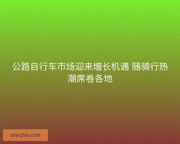 公路自行车市场迎来增长机遇 随骑行热潮席卷各地