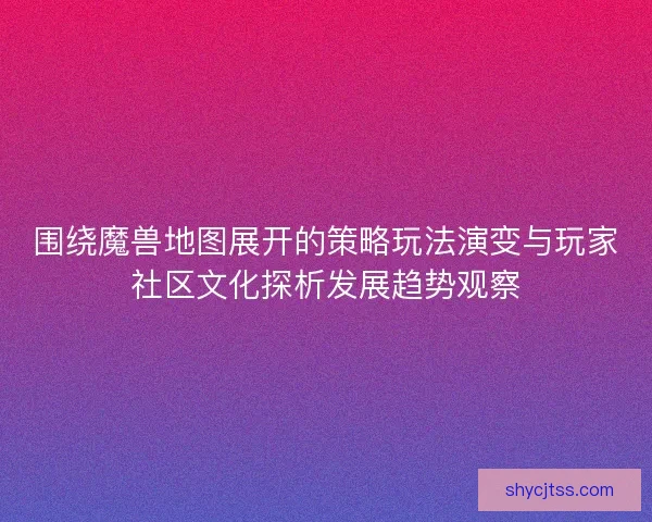 围绕魔兽地图展开的策略玩法演变与玩家社区文化探析发展趋势观察 围绕魔兽地图展开的策略玩法演变与玩家社区文化探析发展趋势观察