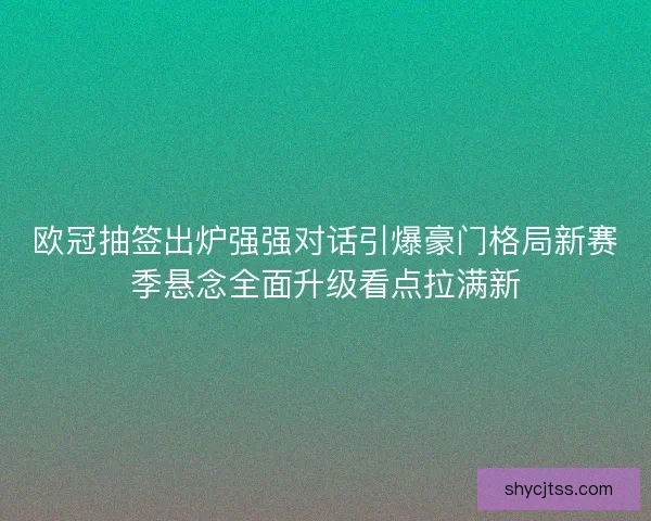 欧冠抽签出炉强强对话引爆豪门格局新赛季悬念全面升级看点拉满新