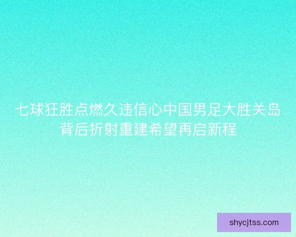 七球狂胜点燃久违信心中国男足大胜关岛背后折射重建希望再启新程