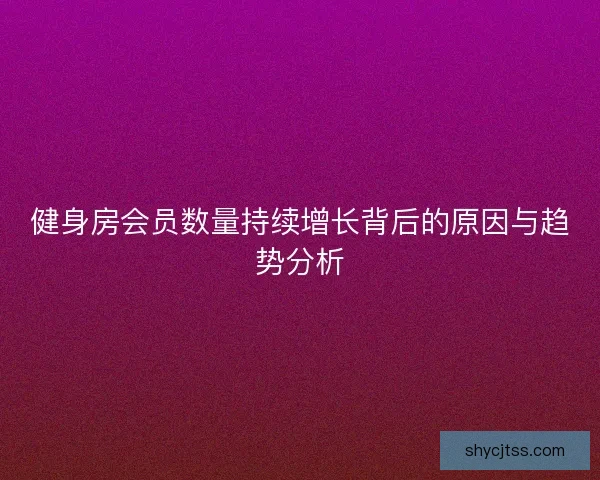 健身房会员数量持续增长背后的原因与趋势分析