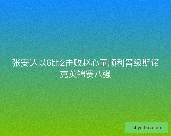 张安达以6比2击败赵心童顺利晋级斯诺克英锦赛八强