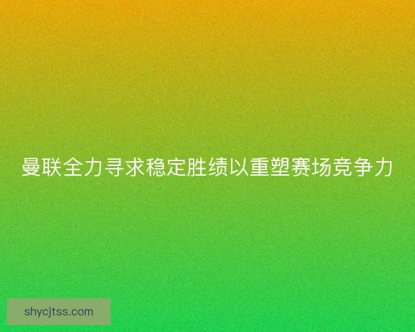 曼联全力寻求稳定胜绩以重塑赛场竞争力 曼联全力寻求稳定胜绩以重塑赛场竞争力
