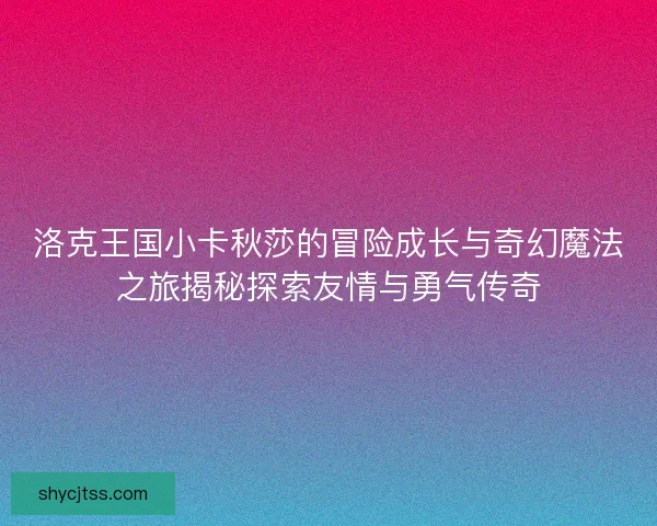 洛克王国小卡秋莎的冒险成长与奇幻魔法之旅揭秘探索友情与勇气传奇 洛克王国小卡秋莎的冒险成长与奇幻魔法之旅揭秘探索友情与勇气传奇