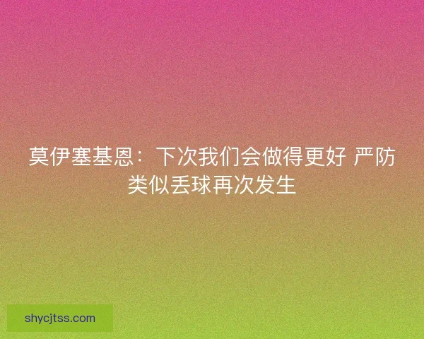 莫伊塞基恩:下次我们会做得更好 严防类似丢球再次发生 莫伊塞基恩:下次我们会做得更好 严防类似丢球再次发生
