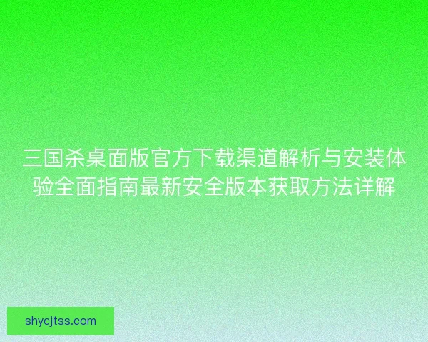 三国杀桌面版官方下载渠道解析与安装体验全面指南最新安全版本获取方法详解