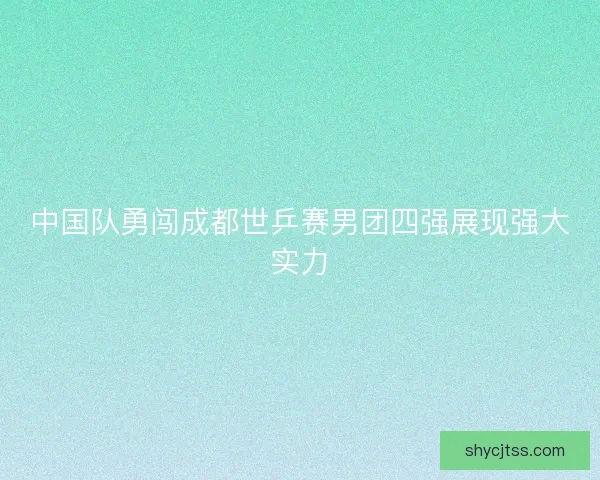 中国队勇闯成都世乒赛男团四强展现强大实力