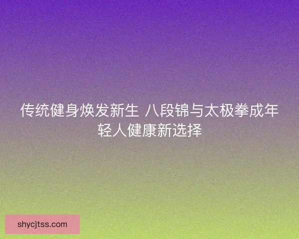 传统健身焕发新生 八段锦与太极拳成年轻人健康新选择