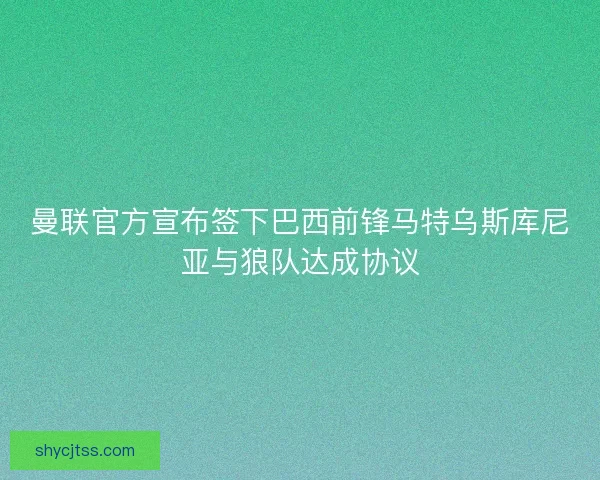 曼联官方宣布签下巴西前锋马特乌斯库尼亚与狼队达成协议