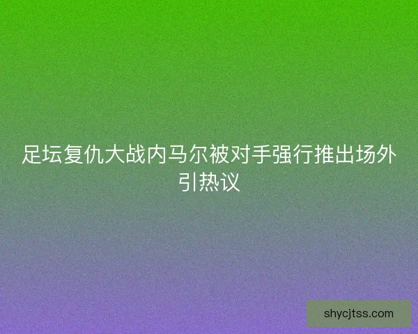足坛复仇大战内马尔被对手强行推出场外引热议