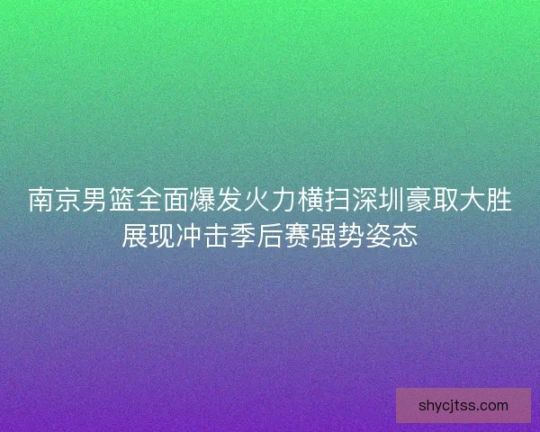南京男篮全面爆发火力横扫深圳豪取大胜展现冲击季后赛强势姿态