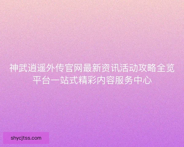 神武逍遥外传官网最新资讯活动攻略全览平台一站式精彩内容服务中心 神武逍遥外传官网最新资讯活动攻略全览平台一站式精彩内容服务中心