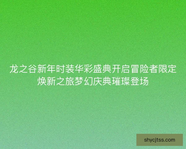 龙之谷新年时装华彩盛典开启冒险者限定焕新之旅梦幻庆典璀璨登场