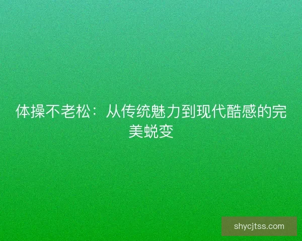 体操不老松:从传统魅力到现代酷感的完美蜕变 体操不老松:从传统魅力到现代酷感的完美蜕变