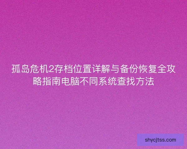 孤岛危机2存档位置详解与备份恢复全攻略指南电脑不同系统查找方法