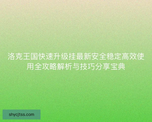 洛克王国快速升级挂最新安全稳定高效使用全攻略解析与技巧分享宝典 洛克王国快速升级挂最新安全稳定高效使用全攻略解析与技巧分享宝典