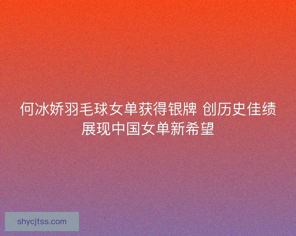 何冰娇羽毛球女单获得银牌 创历史佳绩展现中国女单新希望 何冰娇羽毛球女单获得银牌 创历史佳绩展现中国女单新希望