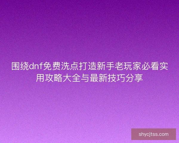 围绕dnf免费洗点打造新手老玩家必看实用攻略大全与最新技巧分享 围绕dnf免费洗点打造新手老玩家必看实用攻略大全与最新技巧分享