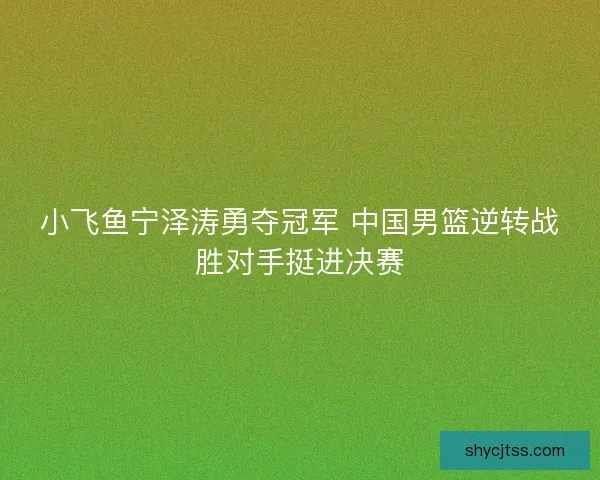 小飞鱼宁泽涛勇夺冠军 中国男篮逆转战胜对手挺进决赛