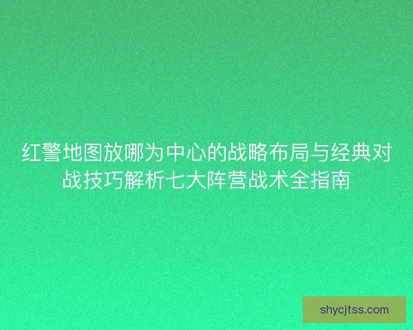 红警地图放哪为中心的战略布局与经典对战技巧解析七大阵营战术全指南