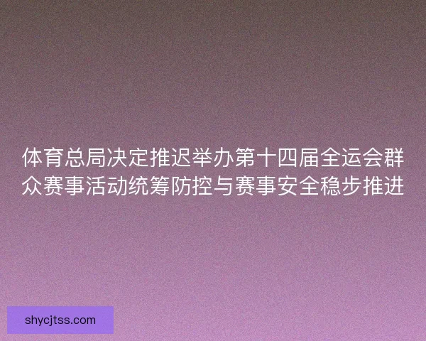体育总局决定推迟举办第十四届全运会群众赛事活动统筹防控与赛事安全稳步推进