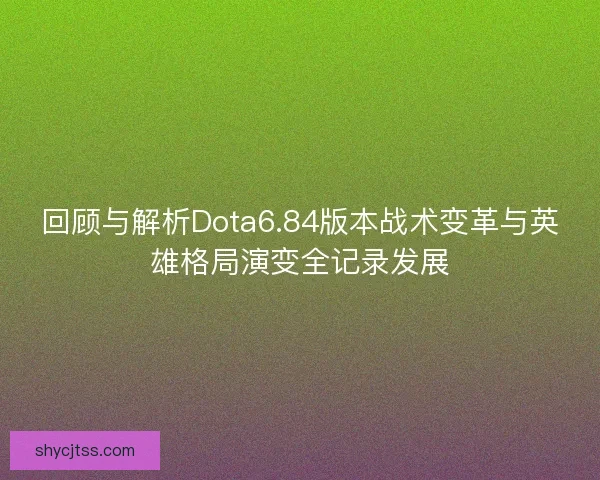 回顾与解析Dota6.84版本战术变革与英雄格局演变全记录发展