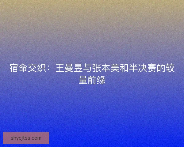 宿命交织：王曼昱与张本美和半决赛的较量前缘