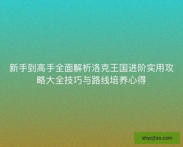 新手到高手全面解析洛克王国进阶实用攻略大全技巧与路线培养心得