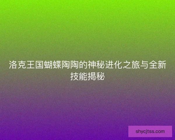 洛克王国蝴蝶陶陶的神秘进化之旅与全新技能揭秘