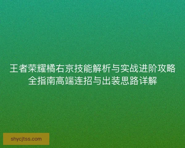 王者荣耀橘右京技能解析与实战进阶攻略全指南高端连招与出装思路详解 王者荣耀橘右京技能解析与实战进阶攻略全指南高端连招与出装思路详解