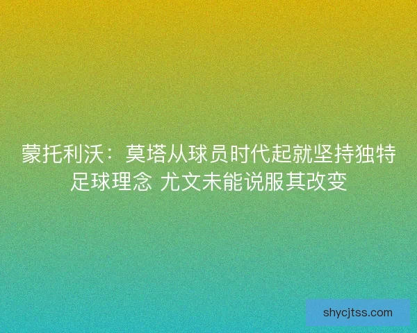 蒙托利沃:莫塔从球员时代起就坚持独特足球理念 尤文未能说服其改变 蒙托利沃:莫塔从球员时代起就坚持独特足球理念 尤文未能说服其改变